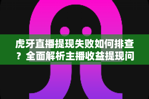 虎牙直播提现失败如何排查?全面解析主播收益提现问题与解决方案 虎牙直播提现失败如何排查?全面解析主播收益提现问题与解决方案