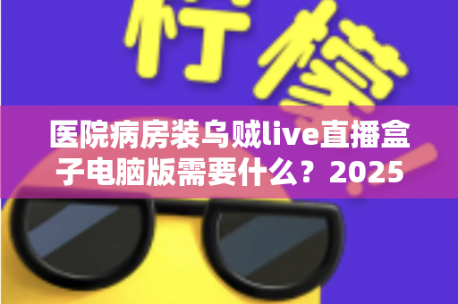 医院病房装乌贼live直播盒子电脑版需要什么?2025年最全安装条件与准备清单详解 医院病房装乌贼live直播盒子电脑版需要什么?2025年最全安装条件与准备清单详解
