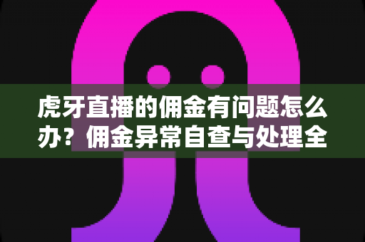 虎牙直播的佣金有问题怎么办?佣金异常自查与处理全攻略 虎牙直播的佣金有问题怎么办?佣金异常自查与处理全攻略