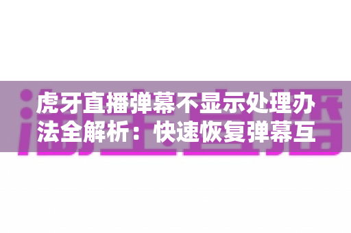 虎牙直播弹幕不显示处理办法全解析:快速恢复弹幕互动的实用修复指南 虎牙直播弹幕不显示处理办法全解析:快速恢复弹幕互动的实用修复指南