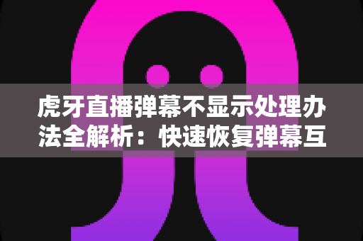 虎牙直播弹幕不显示处理办法全解析:快速恢复弹幕互动的实用修复指南 虎牙直播弹幕不显示处理办法全解析:快速恢复弹幕互动的实用修复指南