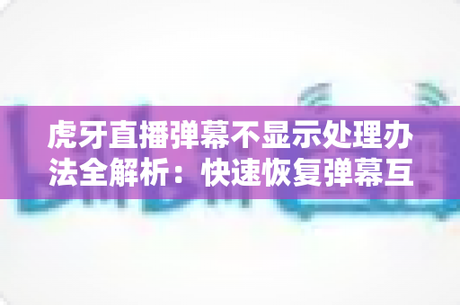 虎牙直播弹幕不显示处理办法全解析:快速恢复弹幕互动的实用修复指南 虎牙直播弹幕不显示处理办法全解析:快速恢复弹幕互动的实用修复指南
