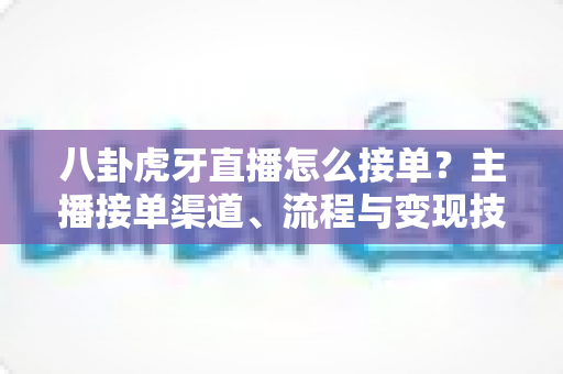 八卦虎牙直播怎么接单？主播接单渠道、流程与变现技巧全攻略