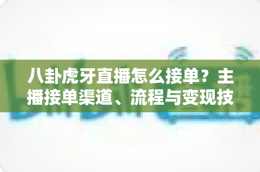 八卦虎牙直播怎么接单？主播接单渠道、流程与变现技巧全攻略