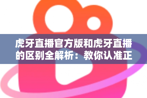 虎牙直播官方版和虎牙直播的区别全解析:教你认准正版渠道,畅享安全高清直播体验 虎牙直播官方版和虎牙直播的区别全解析:教你认准正版渠道,畅享安全高清直播体验