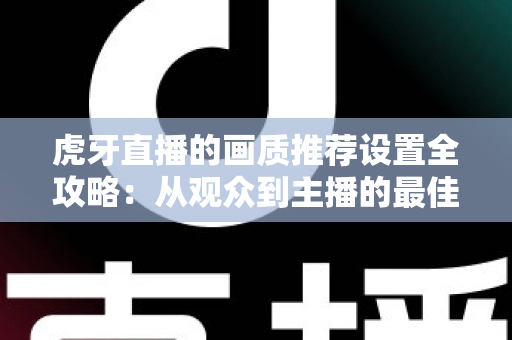 虎牙直播的画质推荐设置全攻略：从观众到主播的最佳配置指南