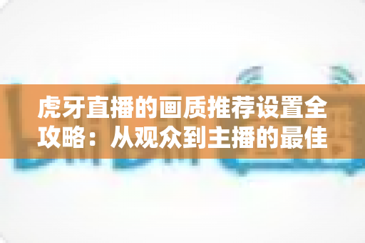 虎牙直播的画质推荐设置全攻略：从观众到主播的最佳配置指南
