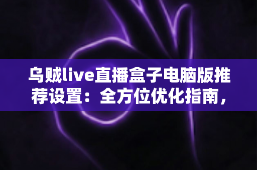 乌贼live直播盒子电脑版推荐设置:全方位优化指南,让直播画质与流畅度双提升 乌贼live直播盒子电脑版推荐设置:全方位优化指南,让直播画质与流畅度双提升