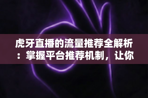 虎牙直播的流量推荐全解析：掌握平台推荐机制，让你的直播间人气稳步提升