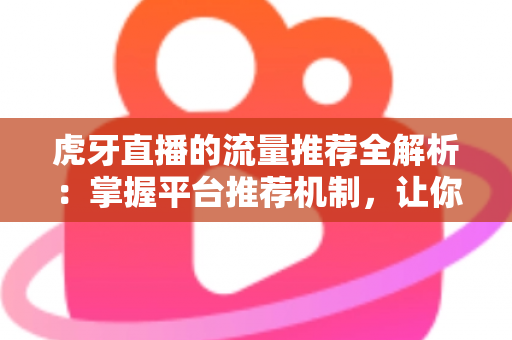 虎牙直播的流量推荐全解析：掌握平台推荐机制，让你的直播间人气稳步提升