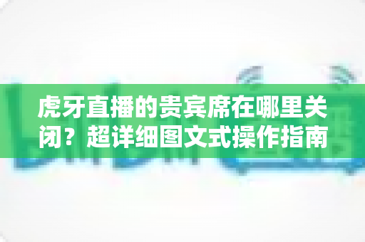 虎牙直播的贵宾席在哪里关闭?超详细图文式操作指南,帮你告别花哨特效 虎牙直播的贵宾席在哪里关闭?超详细图文式操作指南,帮你告别花哨特效