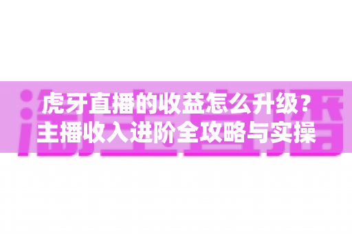 虎牙直播的收益怎么升级?主播收入进阶全攻略与实操技巧详解 虎牙直播的收益怎么升级?主播收入进阶全攻略与实操技巧详解