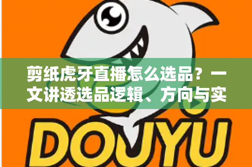 剪纸虎牙直播怎么选品?一文讲透选品逻辑、方向与实操技巧,助你打造高转化非遗文创直播间 剪纸虎牙直播怎么选品?一文讲透选品逻辑、方向与实操技巧,助你打造高转化非遗文创直播间