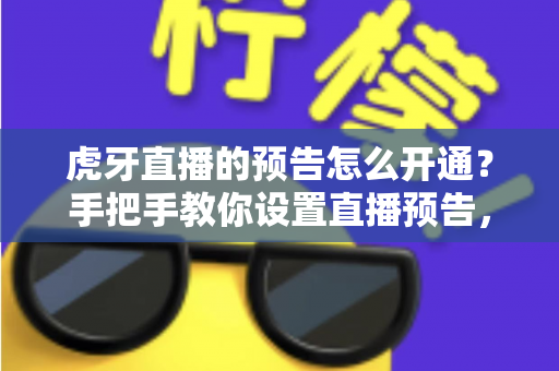 虎牙直播的预告怎么开通？手把手教你设置直播预告，提升观众到访率全攻略