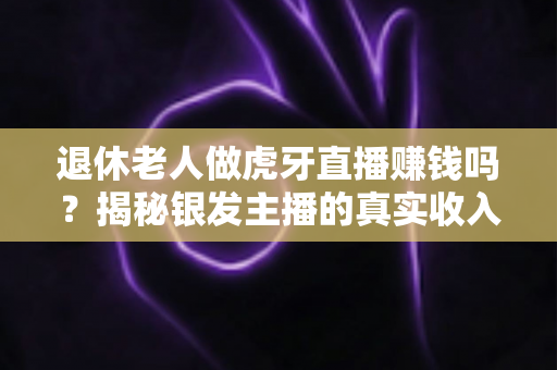 退休老人做虎牙直播赚钱吗?揭秘银发主播的真实收入与变现全攻略 退休老人做虎牙直播赚钱吗?揭秘银发主播的真实收入与变现全攻略