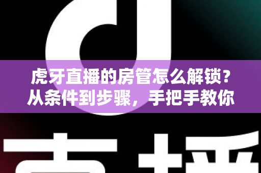 虎牙直播的房管怎么解锁?从条件到步骤,手把手教你成为直播间管理员 虎牙直播的房管怎么解锁?从条件到步骤,手把手教你成为直播间管理员