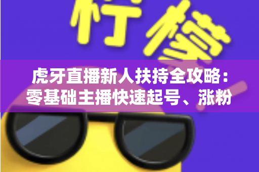 虎牙直播新人扶持全攻略:零基础主播快速起号、涨粉变现的一站式成长指南 虎牙直播新人扶持全攻略:零基础主播快速起号、涨粉变现的一站式成长指南