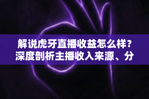 解说虎牙直播收益怎么样？深度剖析主播收入来源、分成机制与赚钱潜力