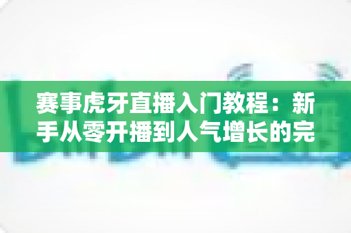 赛事虎牙直播入门教程：新手从零开播到人气增长的完整实战指南