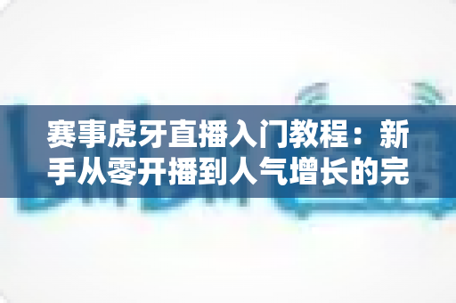 赛事虎牙直播入门教程：新手从零开播到人气增长的完整实战指南