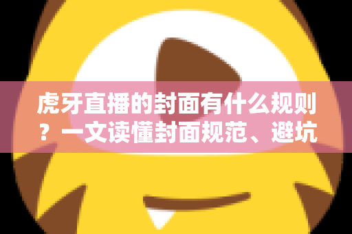 虎牙直播的封面有什么规则?一文读懂封面规范、避坑指南与优化技巧 虎牙直播的封面有什么规则?一文读懂封面规范、避坑指南与优化技巧