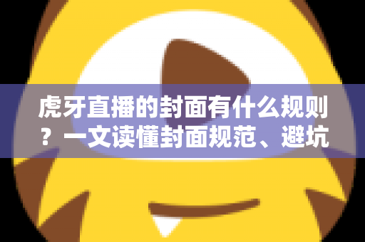 虎牙直播的封面有什么规则?一文读懂封面规范、避坑指南与优化技巧 虎牙直播的封面有什么规则?一文读懂封面规范、避坑指南与优化技巧