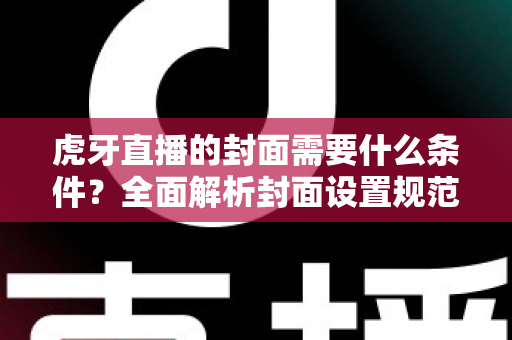 虎牙直播的封面需要什么条件?全面解析封面设置规范与优化技巧 虎牙直播的封面需要什么条件?全面解析封面设置规范与优化技巧