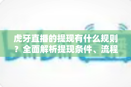 虎牙直播的提现有什么规则？全面解析提现条件、流程与到账时间指南