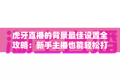 虎牙直播的背景最佳设置全攻略:新手主播也能轻松打造高人气专业直播间 虎牙直播的背景最佳设置全攻略:新手主播也能轻松打造高人气专业直播间