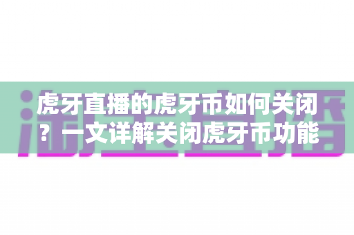 虎牙直播的虎牙币如何关闭？一文详解关闭虎牙币功能的完整步骤与实用技巧