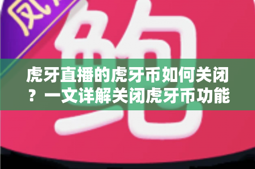 虎牙直播的虎牙币如何关闭？一文详解关闭虎牙币功能的完整步骤与实用技巧