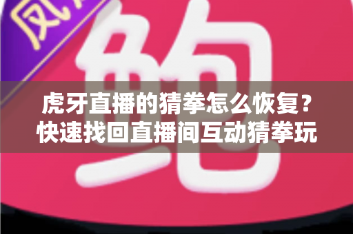 虎牙直播的猜拳怎么恢复？快速找回直播间互动猜拳玩法的完整实用攻略