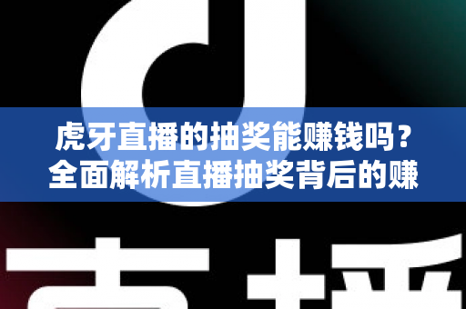 虎牙直播的抽奖能赚钱吗?全面解析直播抽奖背后的赚钱真相与避坑指南 虎牙直播的抽奖能赚钱吗?全面解析直播抽奖背后的赚钱真相与避坑指南