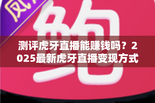 测评虎牙直播能赚钱吗?2025最新虎牙直播变现方式、真实收益与新手入行全攻略 测评虎牙直播能赚钱吗?2025最新虎牙直播变现方式、真实收益与新手入行全攻略
