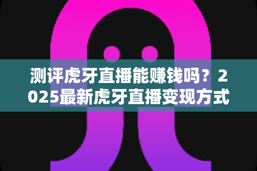 测评虎牙直播能赚钱吗?2025最新虎牙直播变现方式、真实收益与新手入行全攻略 测评虎牙直播能赚钱吗?2025最新虎牙直播变现方式、真实收益与新手入行全攻略