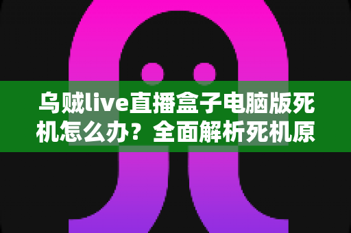 乌贼live直播盒子电脑版死机怎么办？全面解析死机原因与高效解决方法大放送