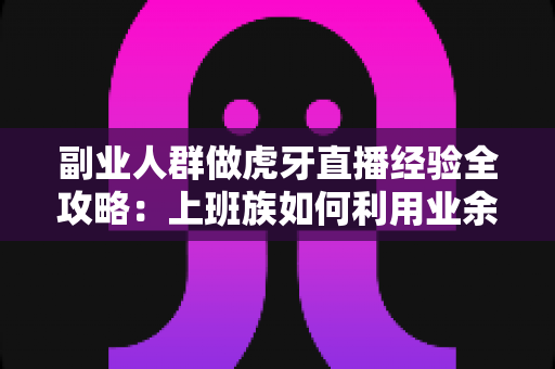 副业人群做虎牙直播经验全攻略:上班族如何利用业余时间打造第二收入曲线? 副业人群做虎牙直播经验全攻略:上班族如何利用业余时间打造第二收入曲线?