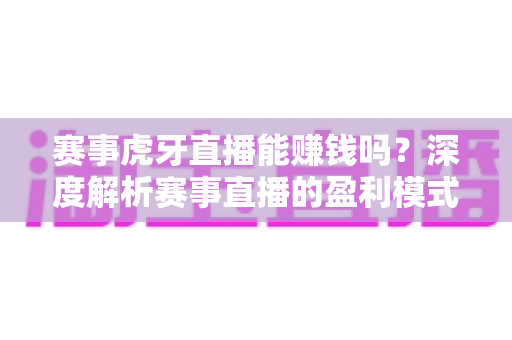 赛事虎牙直播能赚钱吗?深度解析赛事直播的盈利模式与变现技巧 赛事虎牙直播能赚钱吗?深度解析赛事直播的盈利模式与变现技巧