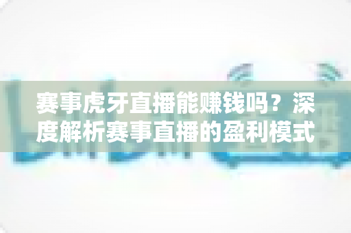 赛事虎牙直播能赚钱吗?深度解析赛事直播的盈利模式与变现技巧 赛事虎牙直播能赚钱吗?深度解析赛事直播的盈利模式与变现技巧