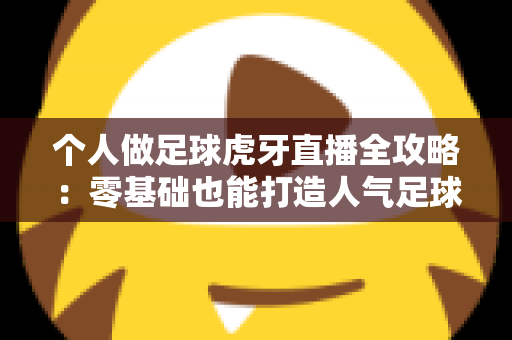 个人做足球虎牙直播全攻略:零基础也能打造人气足球直播间 个人做足球虎牙直播全攻略:零基础也能打造人气足球直播间