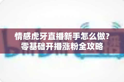 情感虎牙直播新手怎么做?零基础开播涨粉全攻略 情感虎牙直播新手怎么做?零基础开播涨粉全攻略