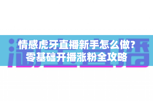 情感虎牙直播新手怎么做?零基础开播涨粉全攻略 情感虎牙直播新手怎么做?零基础开播涨粉全攻略