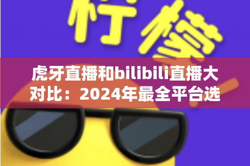 虎牙直播和bilibili直播大对比:2024年最全平台选择指南,看完秒懂该选谁! 虎牙直播和bilibili直播大对比:2024年最全平台选择指南,看完秒懂该选谁!