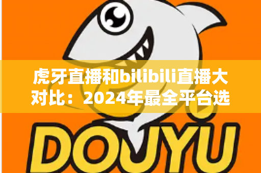 虎牙直播和bilibili直播大对比:2024年最全平台选择指南,看完秒懂该选谁! 虎牙直播和bilibili直播大对比:2024年最全平台选择指南,看完秒懂该选谁!