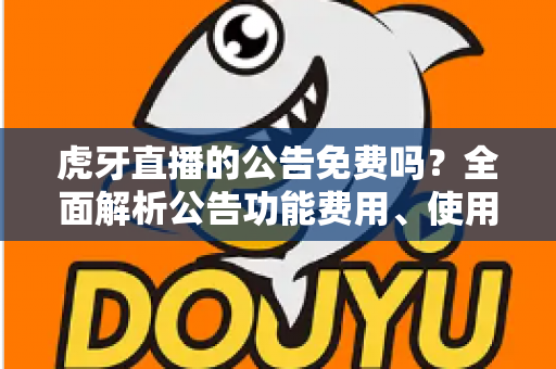 虎牙直播的公告免费吗?全面解析公告功能费用、使用方法与涨粉技巧 虎牙直播的公告免费吗?全面解析公告功能费用、使用方法与涨粉技巧