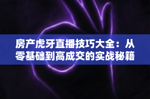 房产虎牙直播技巧大全:从零基础到高成交的实战秘籍,助你快速成为房产直播带货专家 房产虎牙直播技巧大全:从零基础到高成交的实战秘籍,助你快速成为房产直播带货专家