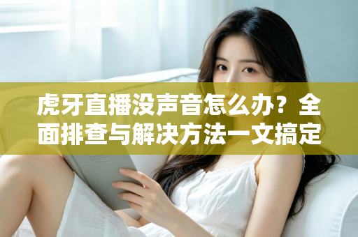 虎牙直播没声音怎么办？全面排查与解决方法一文搞定