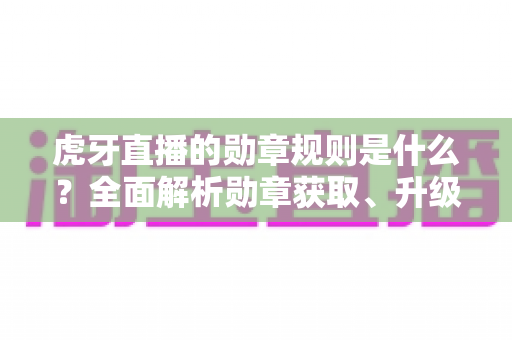 虎牙直播的勋章规则是什么?全面解析勋章获取、升级与使用攻略,助你玩转虎牙粉丝体系 虎牙直播的勋章规则是什么?全面解析勋章获取、升级与使用攻略,助你玩转虎牙粉丝体系