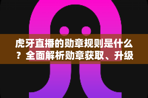 虎牙直播的勋章规则是什么?全面解析勋章获取、升级与使用攻略,助你玩转虎牙粉丝体系 虎牙直播的勋章规则是什么?全面解析勋章获取、升级与使用攻略,助你玩转虎牙粉丝体系