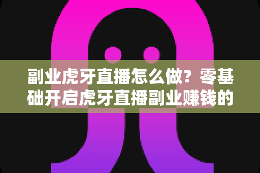 副业虎牙直播怎么做?零基础开启虎牙直播副业赚钱的完整实战指南 副业虎牙直播怎么做?零基础开启虎牙直播副业赚钱的完整实战指南